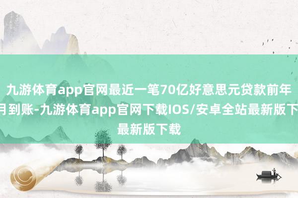九游体育app官网最近一笔70亿好意思元贷款前年9月到账-九游体育app官网下载IOS/安卓全站最新版下载