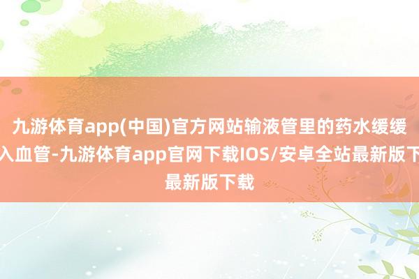九游体育app(中国)官方网站输液管里的药水缓缓流入血管-九游体育app官网下载IOS/安卓全站最新版下载
