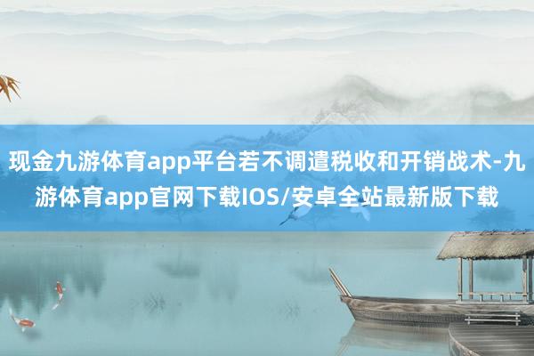 现金九游体育app平台若不调遣税收和开销战术-九游体育app官网下载IOS/安卓全站最新版下载