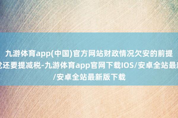 九游体育app(中国)官方网站财政情况欠安的前提下反对党还要提减税-九游体育app官网下载IOS/安卓全站最新版下载