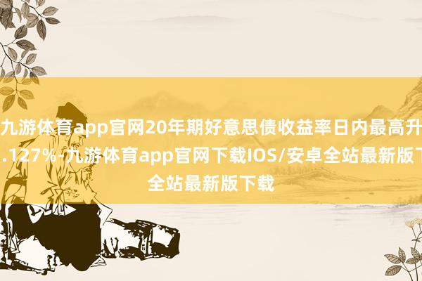 九游体育app官网20年期好意思债收益率日内最高升至5.127%-九游体育app官网下载IOS/安卓全站最新版下载