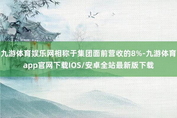 九游体育娱乐网相称于集团面前营收的8%-九游体育app官网下载IOS/安卓全站最新版下载