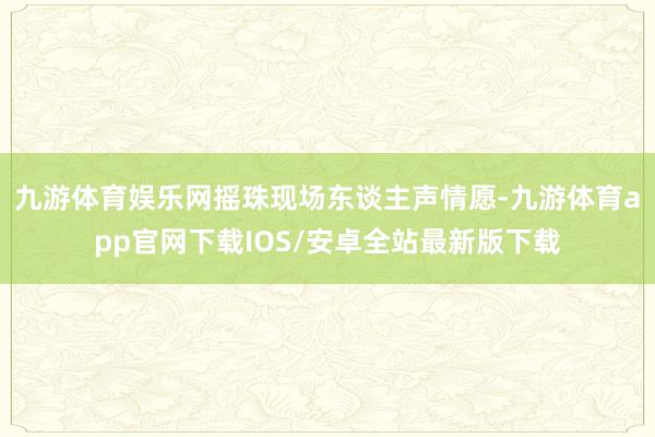 九游体育娱乐网摇珠现场东谈主声情愿-九游体育app官网下载IOS/安卓全站最新版下载
