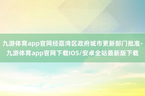 九游体育app官网经荔湾区政府城市更新部门批准-九游体育app官网下载IOS/安卓全站最新版下载