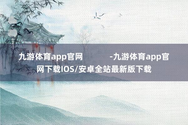 九游体育app官网            -九游体育app官网下载IOS/安卓全站最新版下载