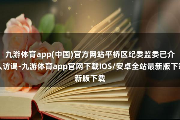 九游体育app(中国)官方网站平桥区纪委监委已介入访谒-九游体育app官网下载IOS/安卓全站最新版下载