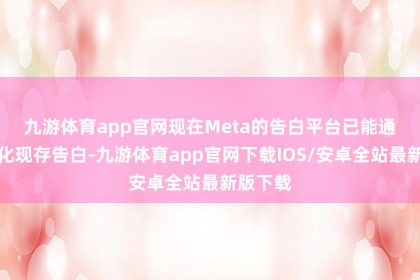 九游体育app官网　　现在Meta的告白平台已能通过AI优化现存告白-九游体育app官网下载IOS/安卓全站最新版下载