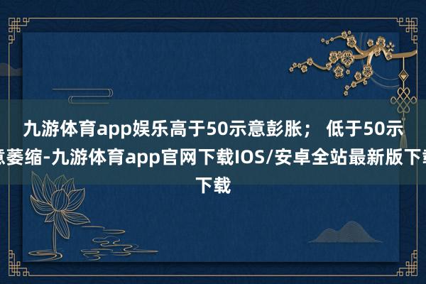 九游体育app娱乐　　高于50示意彭胀； 低于50示意萎缩-九游体育app官网下载IOS/安卓全站最新版下载