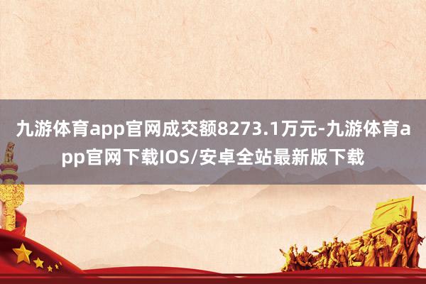 九游体育app官网成交额8273.1万元-九游体育app官网下载IOS/安卓全站最新版下载