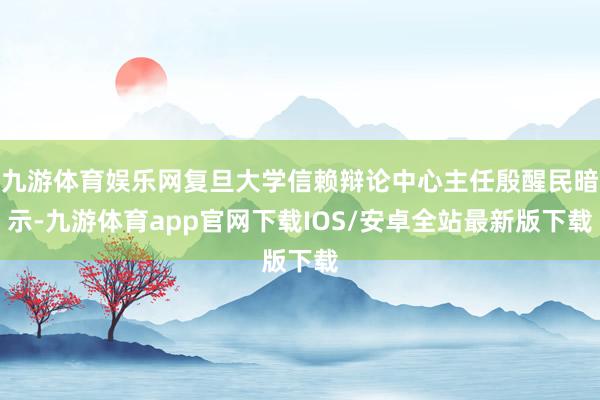 九游体育娱乐网复旦大学信赖辩论中心主任殷醒民暗示-九游体育app官网下载IOS/安卓全站最新版下载