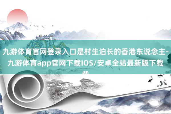 九游体育官网登录入口是村生泊长的香港东说念主-九游体育app官网下载IOS/安卓全站最新版下载