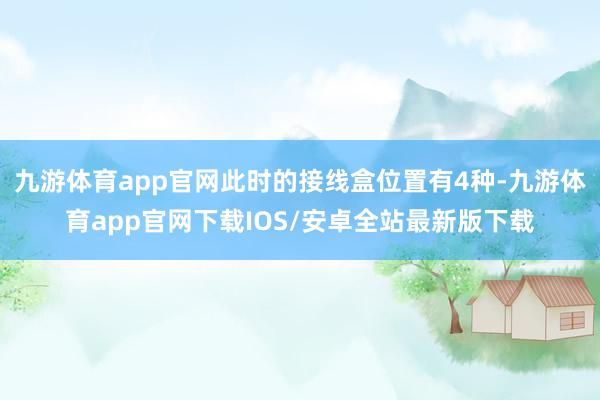 九游体育app官网此时的接线盒位置有4种-九游体育app官网下载IOS/安卓全站最新版下载