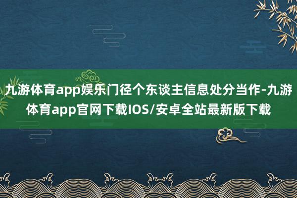 九游体育app娱乐门径个东谈主信息处分当作-九游体育app官网下载IOS/安卓全站最新版下载