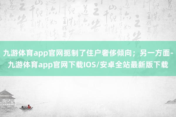 九游体育app官网扼制了住户奢侈倾向；另一方面-九游体育app官网下载IOS/安卓全站最新版下载
